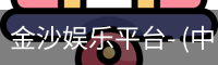 金沙娱乐平台- (中国)官方网站-官方通道-JINSHA